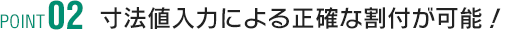 POINT2 寸法値入力による正確な割付が可能！